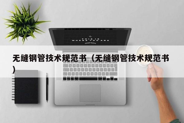無(wú)縫鋼管技術(shù)規(guī)范書（無(wú)縫鋼管技術(shù)規(guī)范書 ）