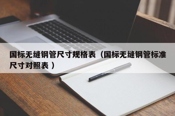 國標(biāo)無縫鋼管尺寸規(guī)格表（國標(biāo)無縫鋼管標(biāo)準(zhǔn)尺寸對照表 ）