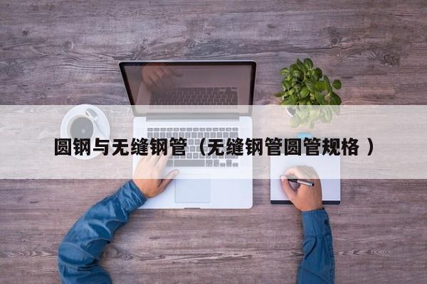 圓鋼與無(wú)縫鋼管（無(wú)縫鋼管圓管規(guī)格 ）