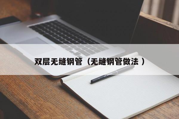雙層無(wú)縫鋼管（無(wú)縫鋼管做法 ）