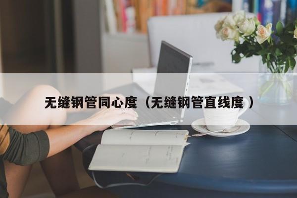 無(wú)縫鋼管同心度（無(wú)縫鋼管直線(xiàn)度 ）