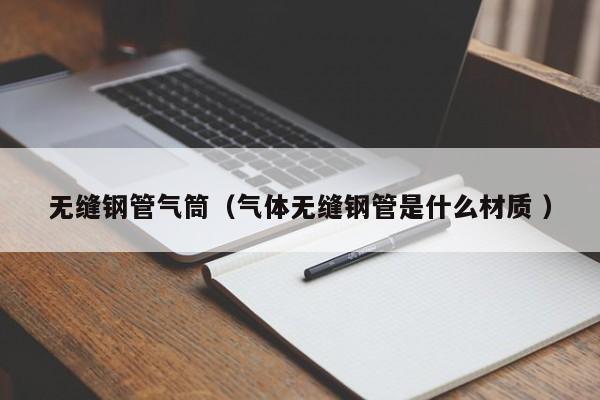 無縫鋼管氣筒（氣體無縫鋼管是什么材質(zhì) ）