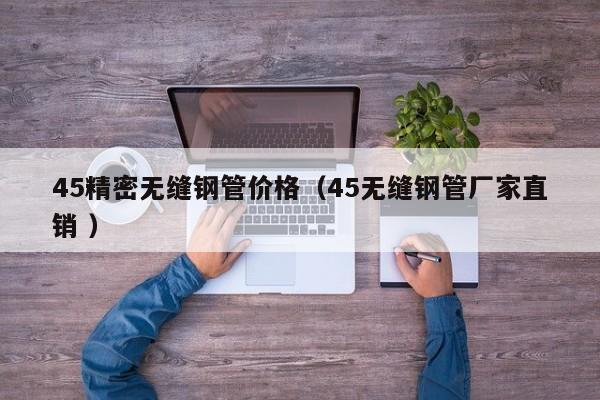 45精密無縫鋼管價格（45無縫鋼管廠家直銷 ）
