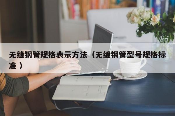 無縫鋼管規(guī)格表示方法（無縫鋼管型號規(guī)格標(biāo)準(zhǔn) ）