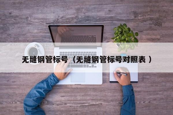 無縫鋼管標(biāo)號（無縫鋼管標(biāo)號對照表 ）