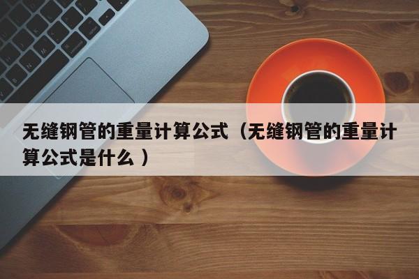 無(wú)縫鋼管的重量計(jì)算公式（無(wú)縫鋼管的重量計(jì)算公式是什么 ）