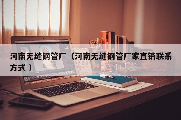 河南無(wú)縫鋼管廠（河南無(wú)縫鋼管廠家直銷聯(lián)系方式 ）