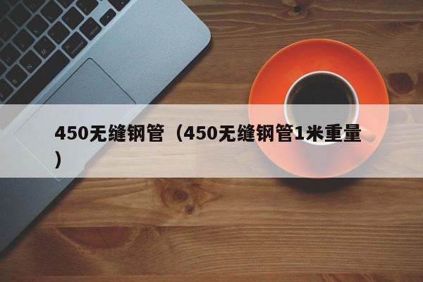 450無(wú)縫鋼管（450無(wú)縫鋼管1米重量 ）