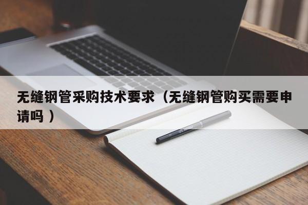 無縫鋼管采購技術(shù)要求（無縫鋼管購買需要申請嗎 ）