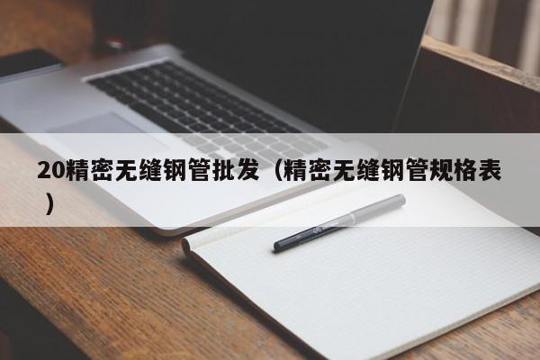 20精密無縫鋼管批發(fā)（精密無縫鋼管規(guī)格表 ）