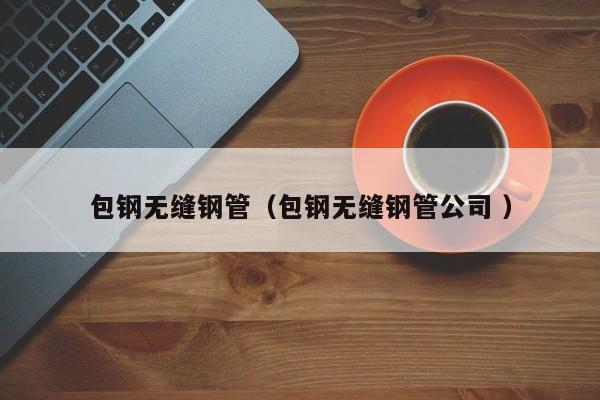 包鋼無縫鋼管（包鋼無縫鋼管公司 ）
