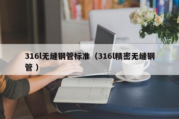 316l無縫鋼管標準（316l精密無縫鋼管 ）