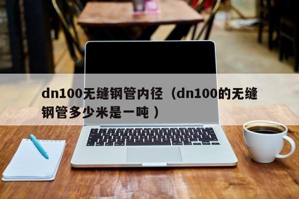 dn100無縫鋼管內(nèi)徑（dn100的無縫鋼管多少米是一噸 ）