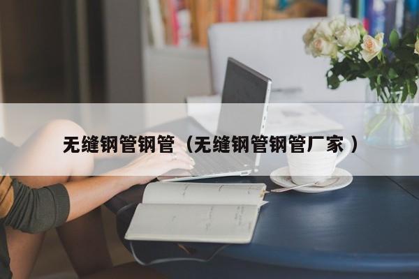 無縫鋼管鋼管（無縫鋼管鋼管廠家 ）