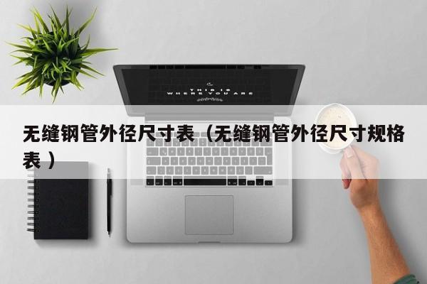 無縫鋼管外徑尺寸表（無縫鋼管外徑尺寸規(guī)格表 ）