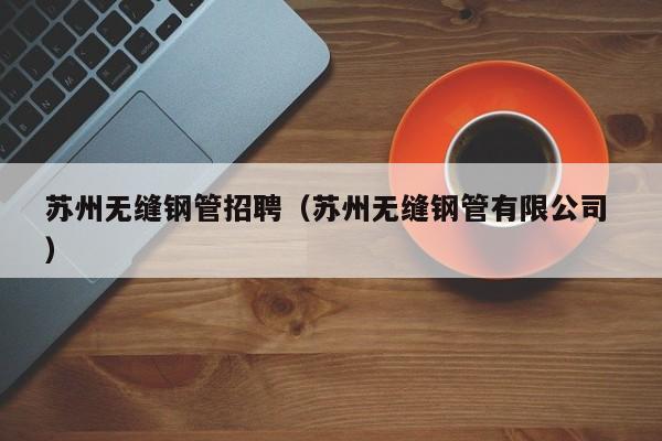 蘇州無縫鋼管招聘（蘇州無縫鋼管有限公司 ）