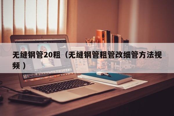 無縫鋼管20粗（無縫鋼管粗管改細管方法視頻 ）