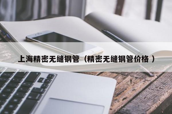 上海精密無(wú)縫鋼管（精密無(wú)縫鋼管價(jià)格 ）