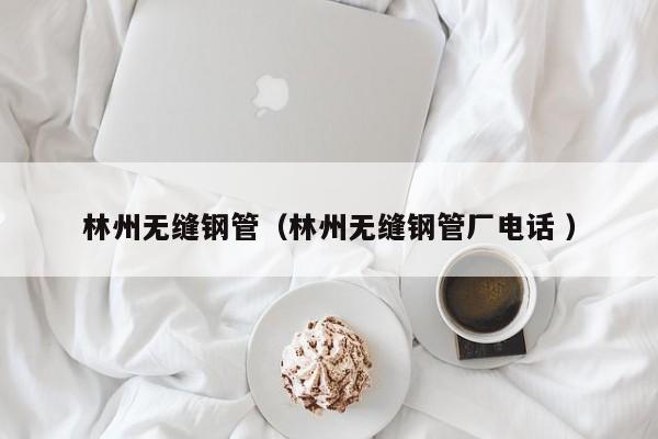 林州無縫鋼管（林州無縫鋼管廠電話 ）