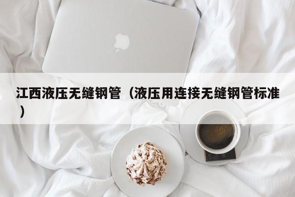 江西液壓無(wú)縫鋼管（液壓用連接無(wú)縫鋼管標(biāo)準(zhǔn) ）