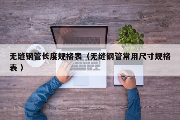 無(wú)縫鋼管長(zhǎng)度規(guī)格表（無(wú)縫鋼管常用尺寸規(guī)格表 ）