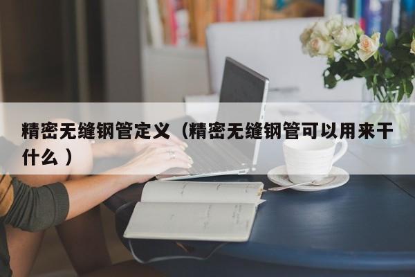 精密無(wú)縫鋼管定義（精密無(wú)縫鋼管可以用來(lái)干什么 ）