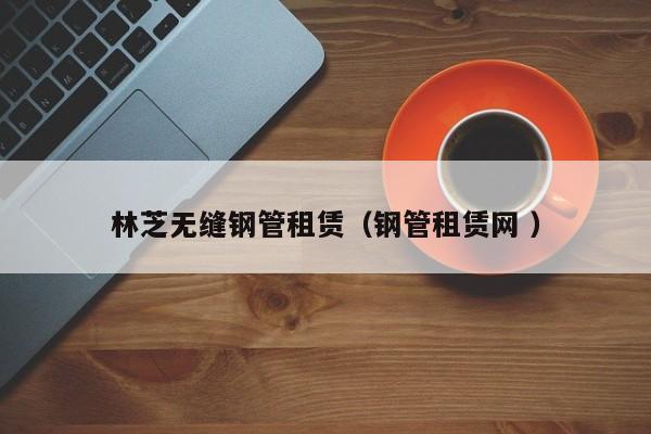 林芝無(wú)縫鋼管租賃（鋼管租賃網(wǎng) ）