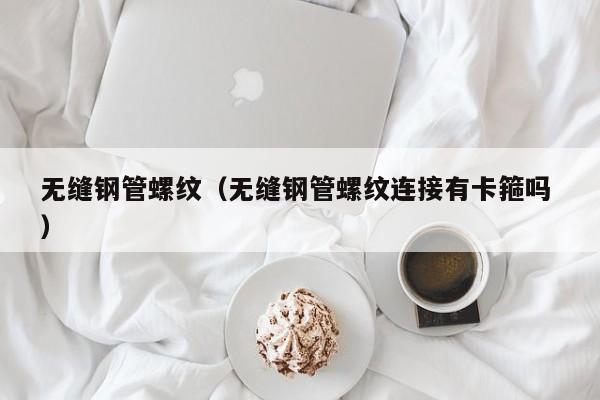 無(wú)縫鋼管螺紋（無(wú)縫鋼管螺紋連接有卡箍嗎 ）