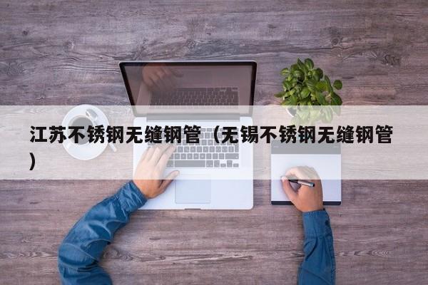 江蘇不銹鋼無縫鋼管（無錫不銹鋼無縫鋼管 ）