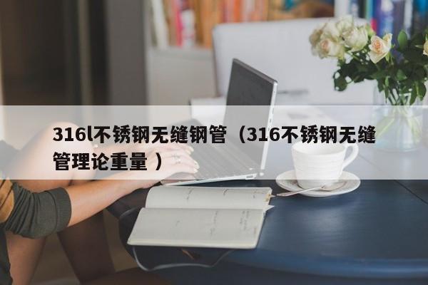 316l不銹鋼無(wú)縫鋼管（316不銹鋼無(wú)縫管理論重量 ）