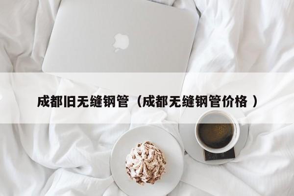 成都舊無縫鋼管（成都無縫鋼管價格 ）