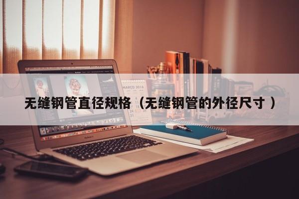 無縫鋼管直徑規(guī)格（無縫鋼管的外徑尺寸 ）