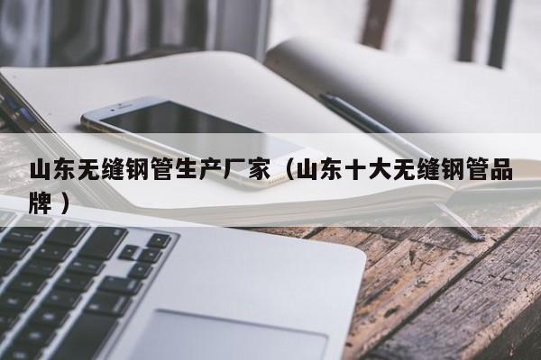 山東無(wú)縫鋼管生產(chǎn)廠家（山東十大無(wú)縫鋼管品牌 ）