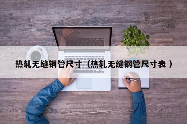 熱軋無縫鋼管尺寸（熱軋無縫鋼管尺寸表 ）