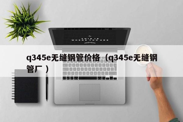 q345e無(wú)縫鋼管價(jià)格（q345e無(wú)縫鋼管廠 ）