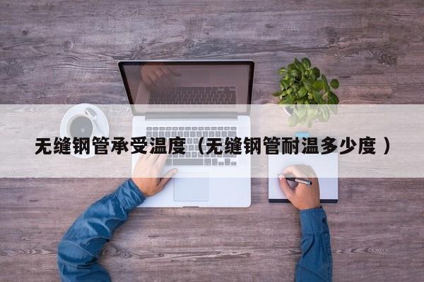無縫鋼管承受溫度（無縫鋼管耐溫多少度 ）