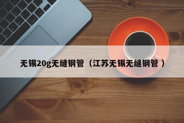 無錫20g無縫鋼管（江蘇無錫無縫鋼管 ）