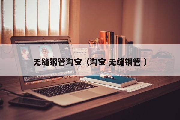 無(wú)縫鋼管淘寶（淘寶 無(wú)縫鋼管 ）