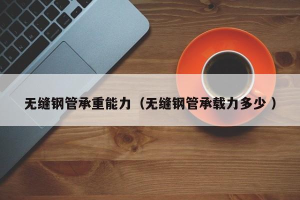 無縫鋼管承重能力（無縫鋼管承載力多少 ）