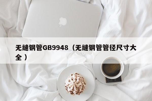 無縫鋼管GB9948（無縫鋼管管徑尺寸大全 ）