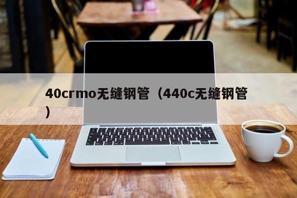 40crmo無(wú)縫鋼管（440c無(wú)縫鋼管 ）