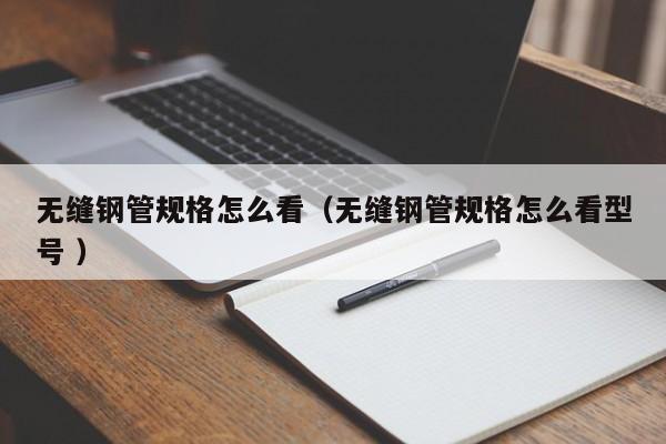 無縫鋼管規(guī)格怎么看（無縫鋼管規(guī)格怎么看型號 ）